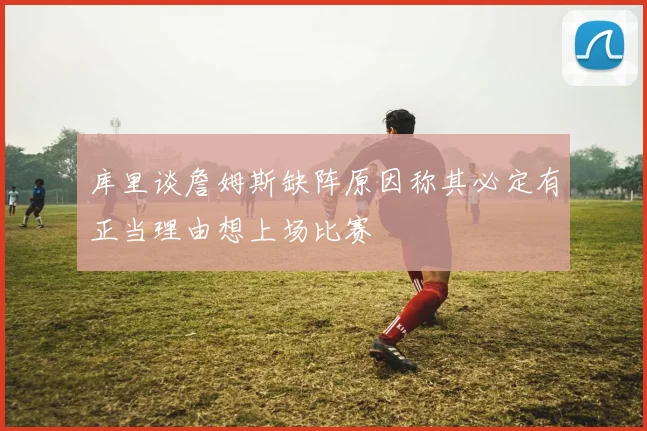 库里谈詹姆斯缺阵原因称其必定有正当理由想上场比赛