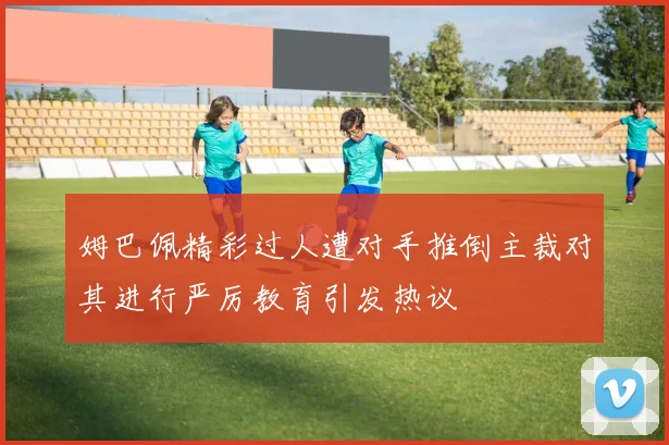 姆巴佩精彩过人遭对手推倒主裁对其进行严厉教育引发热议