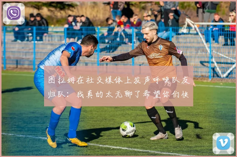 图拉姆在社交媒体上发声呼唤队友归队：我真的太无聊了希望你们快点回来