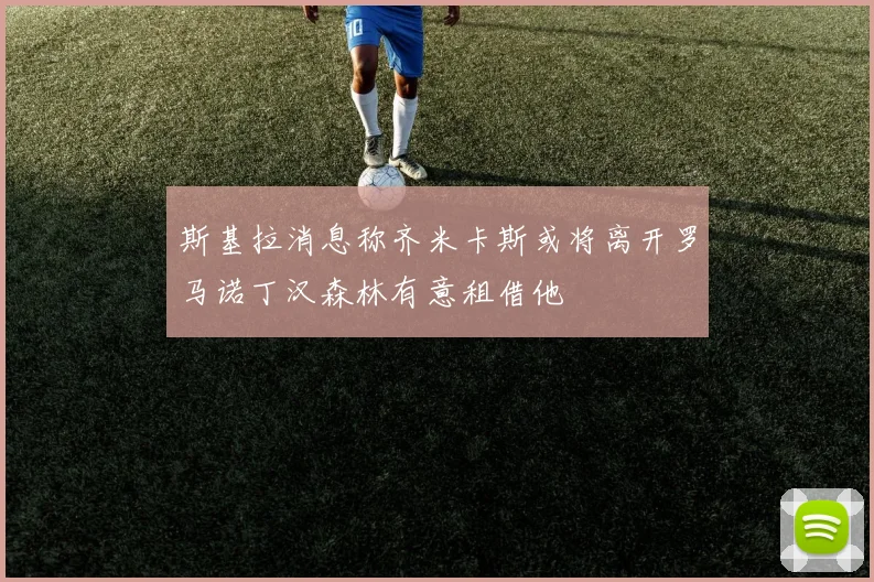 斯基拉消息称齐米卡斯或将离开罗马诺丁汉森林有意租借他