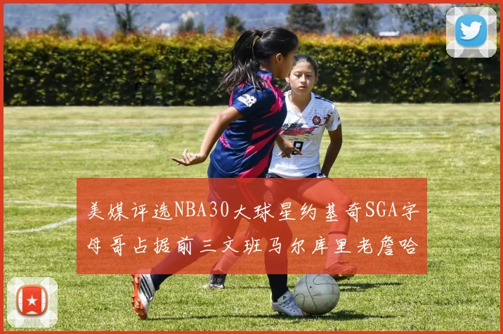 美媒评选NBA30大球星约基奇SGA字母哥占据前三文班马尔库里老詹哈登排名揭晓