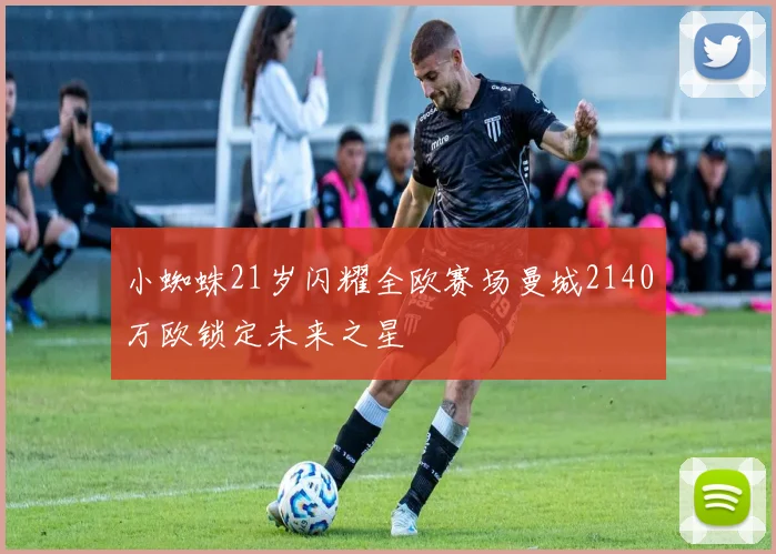 小蜘蛛21岁闪耀全欧赛场曼城2140万欧锁定未来之星