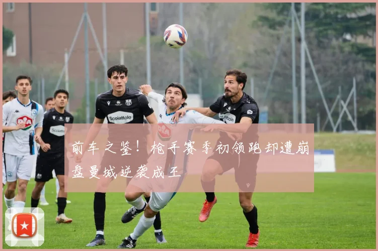 前车之鉴！枪手赛季初领跑却遭崩盘曼城逆袭成王