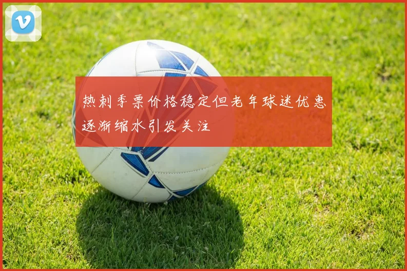 热刺季票价格稳定但老年球迷优惠逐渐缩水引发关注