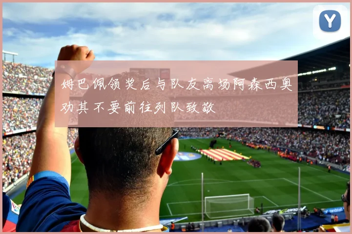 姆巴佩领奖后与队友离场阿森西奥劝其不要前往列队致敬
