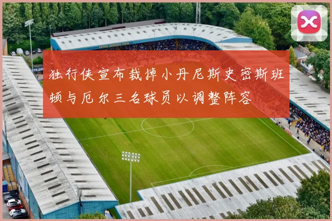 独行侠宣布裁掉小丹尼斯史密斯班顿与厄尔三名球员以调整阵容