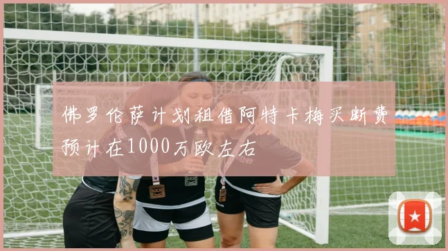 佛罗伦萨计划租借阿特卡梅买断费预计在1000万欧左右