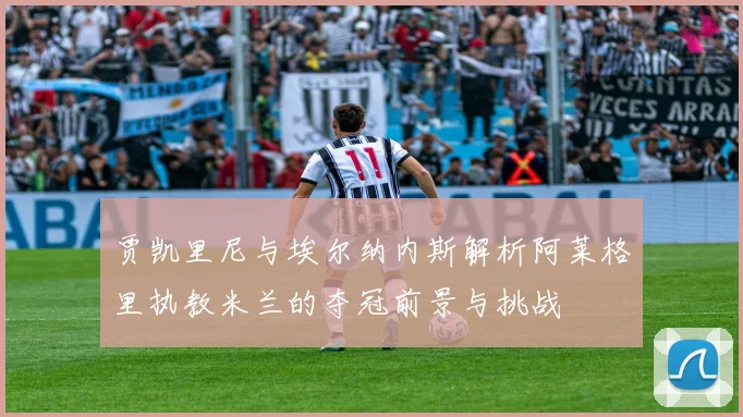 贾凯里尼与埃尔纳内斯解析阿莱格里执教米兰的夺冠前景与挑战