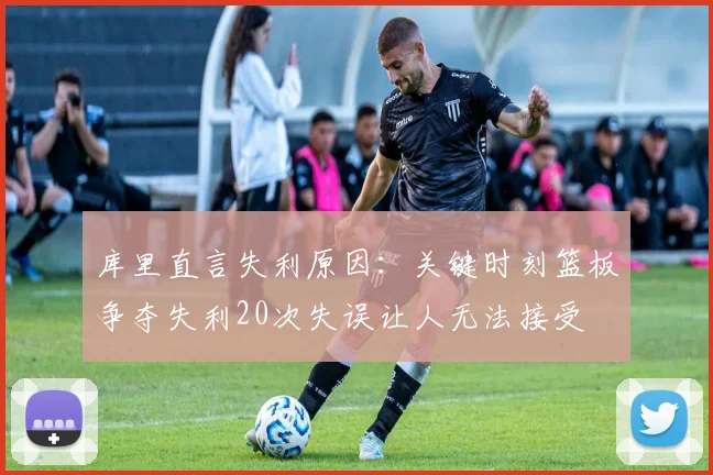 库里直言失利原因：关键时刻篮板争夺失利20次失误让人无法接受