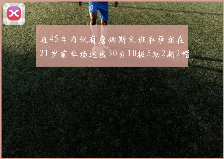 近45年内仅有詹姆斯文班和萨尔在21岁前单场达成30分10板5助2断2帽的壮举