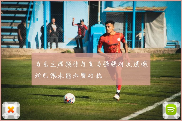 马竞主席期待与皇马强强对决遗憾姆巴佩未能加盟对抗