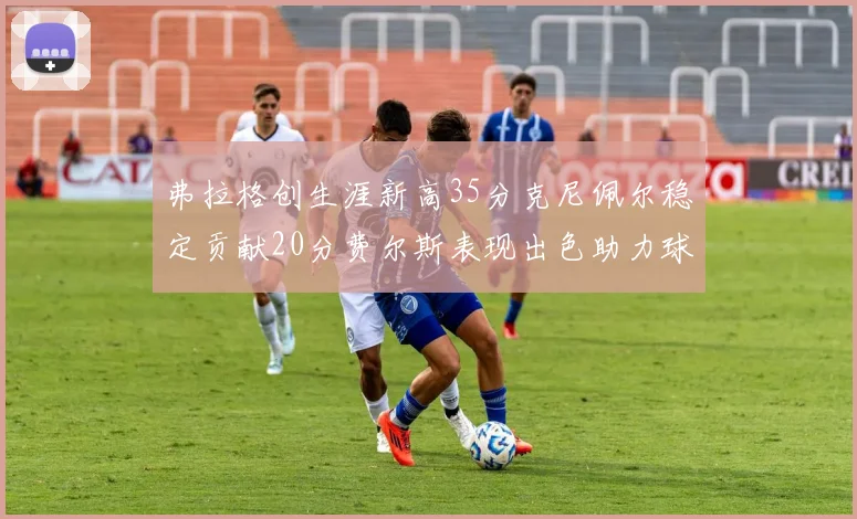 弗拉格创生涯新高35分克尼佩尔稳定贡献20分费尔斯表现出色助力球队