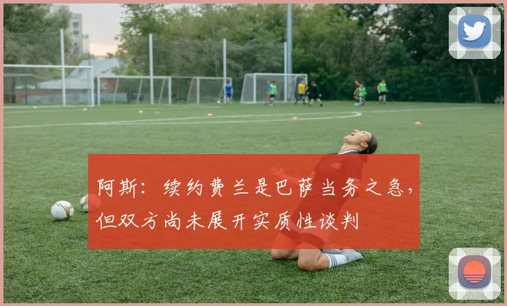 阿斯：续约费兰是巴萨当务之急，但双方尚未展开实质性谈判