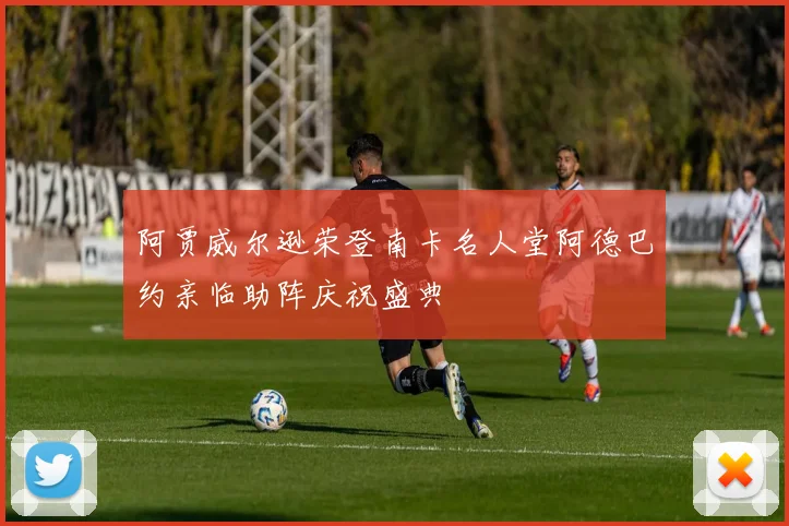 阿贾威尔逊荣登南卡名人堂阿德巴约亲临助阵庆祝盛典