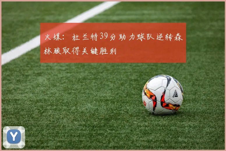 火媒：杜兰特39分助力球队逆转森林狼取得关键胜利