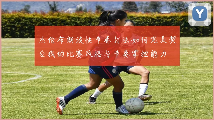 杰伦布朗谈快节奏打法如何完美契合我的比赛风格与节奏掌控能力