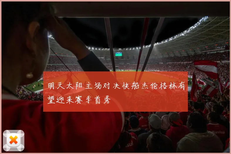 明天太阳主场对决快船杰伦格林有望迎来赛季首秀