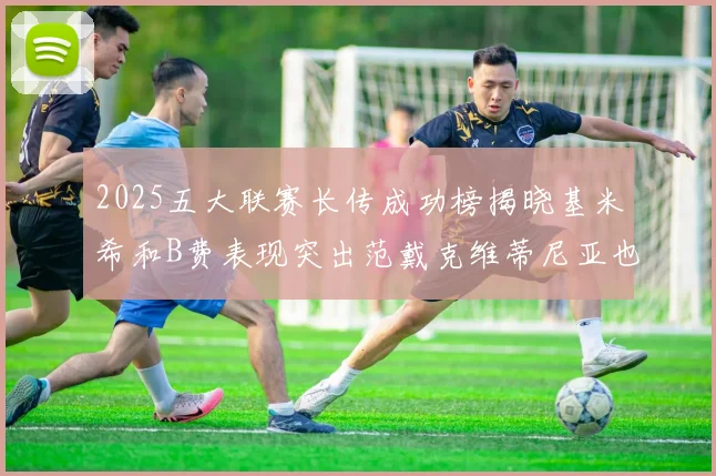 2025五大联赛长传成功榜揭晓基米希和B费表现突出范戴克维蒂尼亚也名列其中