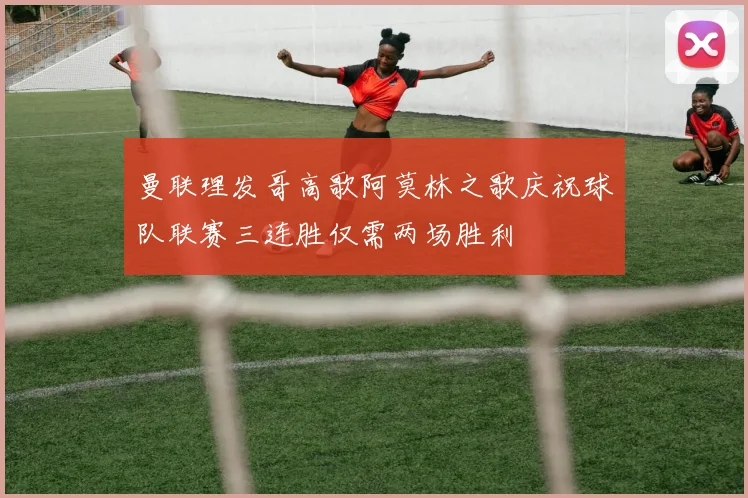 曼联理发哥高歌阿莫林之歌庆祝球队联赛三连胜仅需两场胜利
