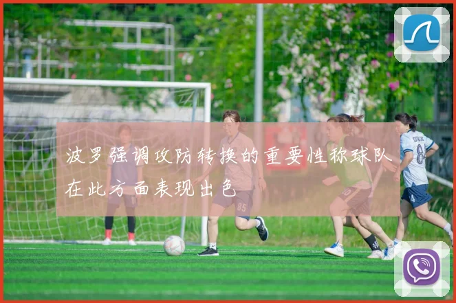 波罗强调攻防转换的重要性称球队在此方面表现出色