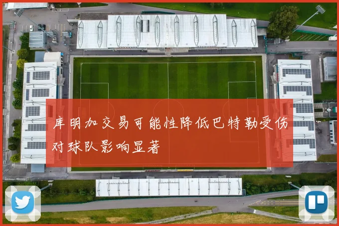 库明加交易可能性降低巴特勒受伤对球队影响显著