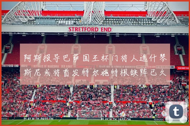 阿斯报导巴萨国王杯门将人选什琴斯尼或将首发特尔施特根缺阵已久