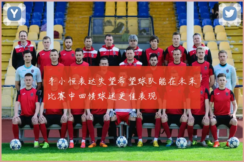 李小恒表达失望希望球队能在未来比赛中回馈球迷更佳表现