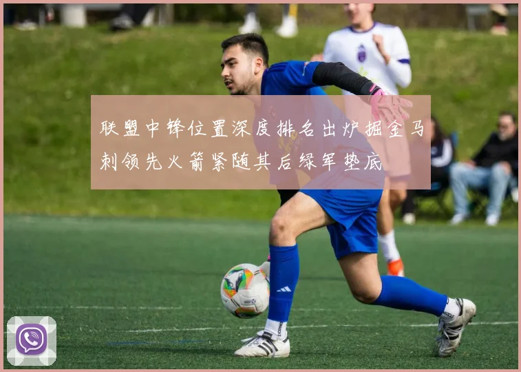 联盟中锋位置深度排名出炉掘金马刺领先火箭紧随其后绿军垫底