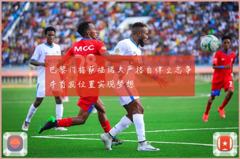 巴黎门将萨福诺夫严格自律立志争夺首发位置实现梦想