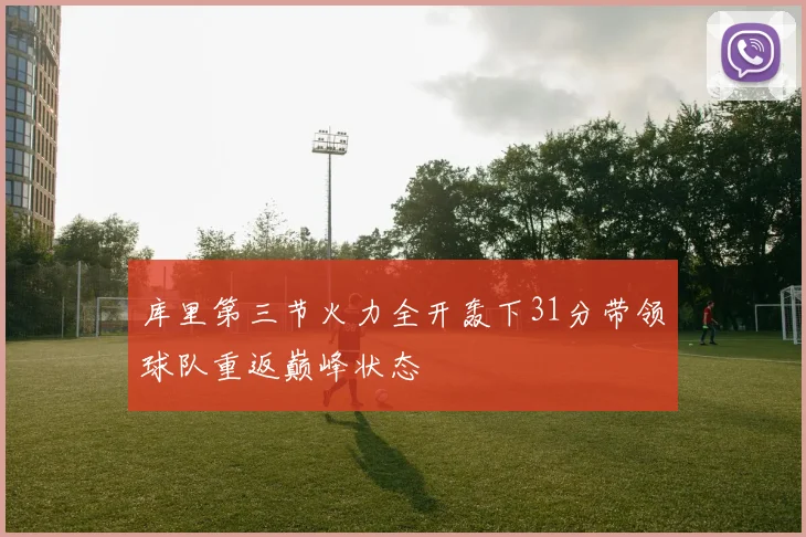 库里第三节火力全开轰下31分带领球队重返巅峰状态