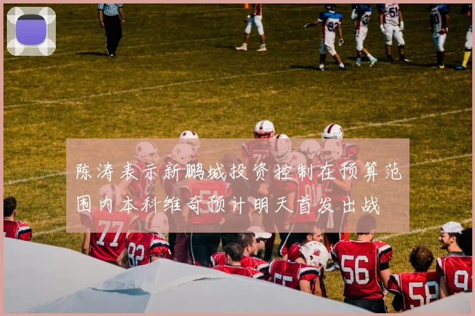 陈涛表示新鹏城投资控制在预算范围内本科维奇预计明天首发出战