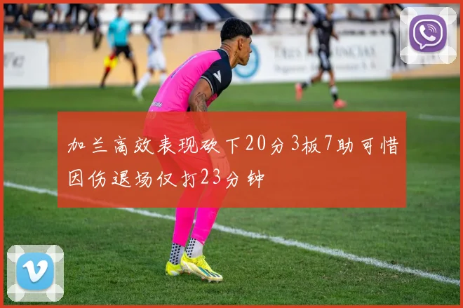 加兰高效表现砍下20分3板7助可惜因伤退场仅打23分钟