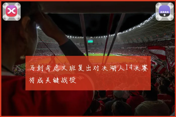 马刺考虑文班复出对决湖人14决赛将成关键战役