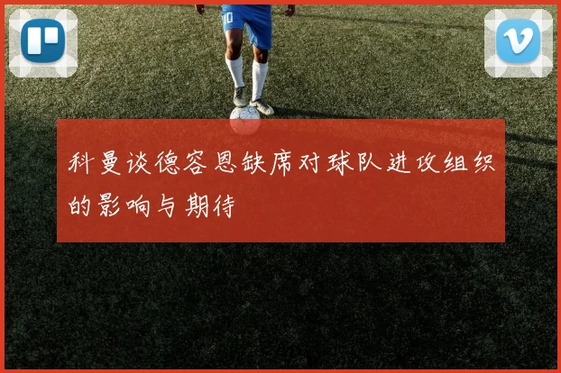 科曼谈德容恩缺席对球队进攻组织的影响与期待