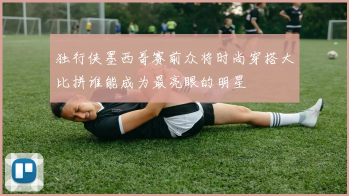 独行侠墨西哥赛前众将时尚穿搭大比拼谁能成为最亮眼的明星