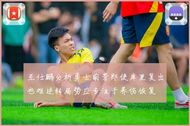 王仕鹏分析勇士前景即使库里复出也难逆转局势应专注于养伤恢复