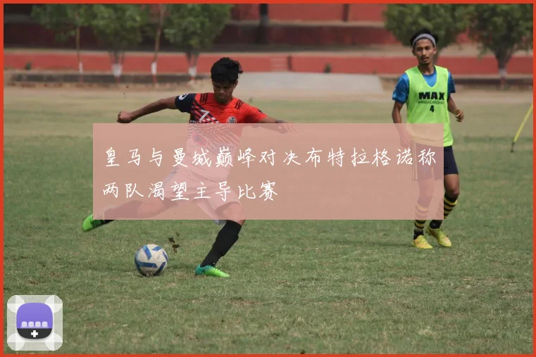 皇马与曼城巅峰对决布特拉格诺称两队渴望主导比赛