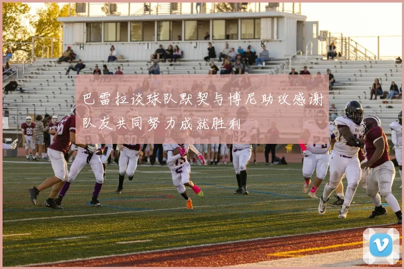巴雷拉谈球队默契与博尼助攻感谢队友共同努力成就胜利